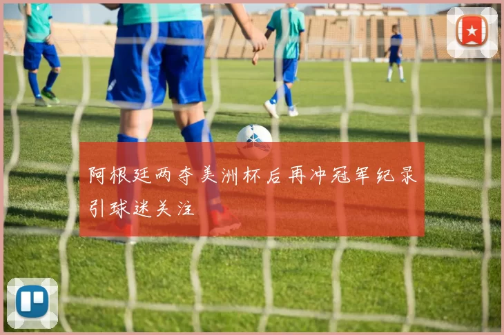 阿根廷两夺美洲杯后再冲冠军纪录引球迷关注