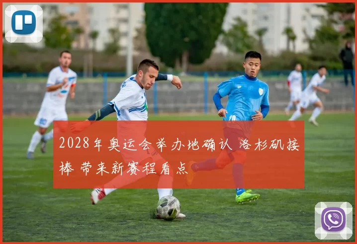 2028年奥运会举办地确认 洛杉矶接棒 带来新赛程看点