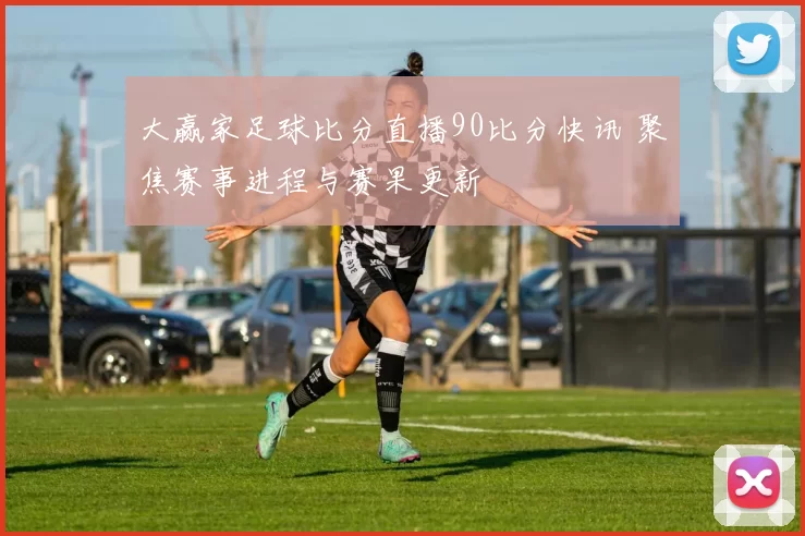 大赢家足球比分直播90比分快讯 聚焦赛事进程与赛果更新