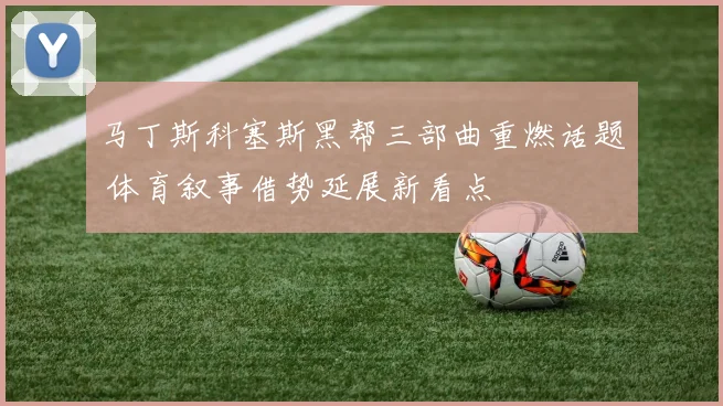 马丁斯科塞斯黑帮三部曲重燃话题 体育叙事借势延展新看点