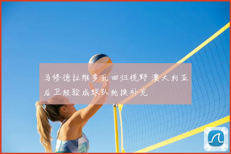 马修德拉维多瓦回归视野 澳大利亚后卫经验成球队轮换补充