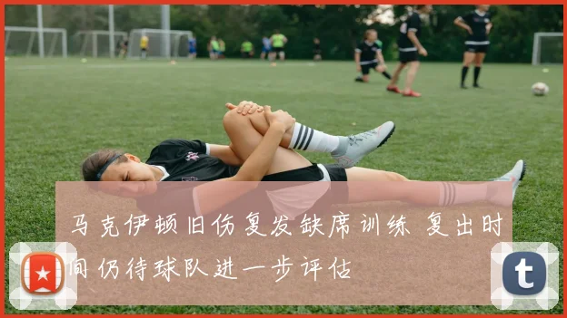 马克伊顿旧伤复发缺席训练 复出时间仍待球队进一步评估