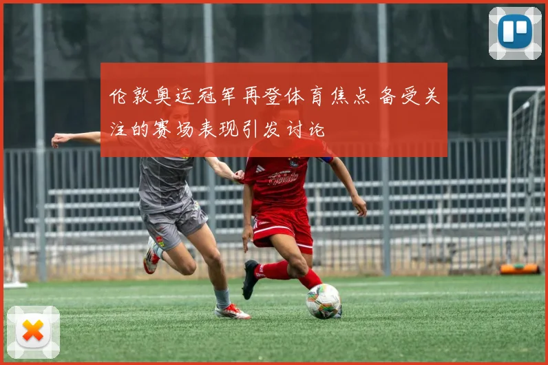伦敦奥运冠军再登体育焦点 备受关注的赛场表现引发讨论