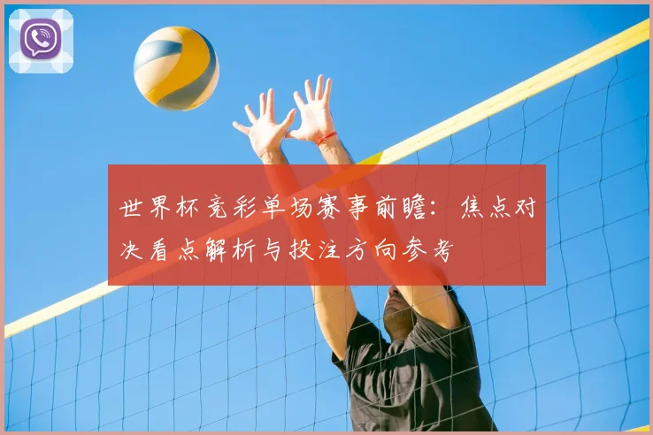 世界杯竞彩单场赛事前瞻：焦点对决看点解析与投注方向参考