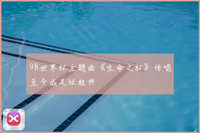 98世界杯主题曲《生命之杯》传唱至今成足坛经典