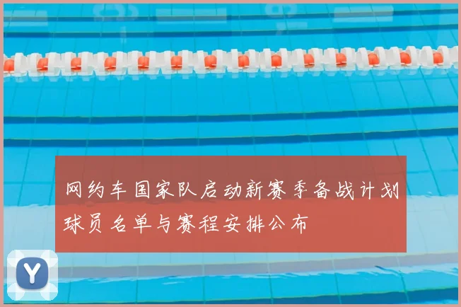 网约车国家队启动新赛季备战计划球员名单与赛程安排公布