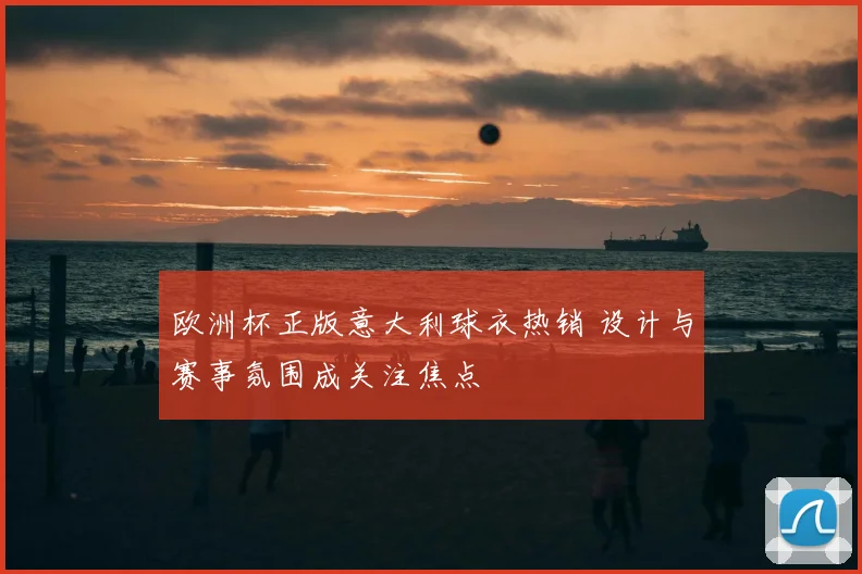 欧洲杯正版意大利球衣热销 设计与赛事氛围成关注焦点