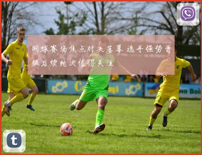 网球赛场焦点对决落幕 选手强势晋级后续轮次值得关注