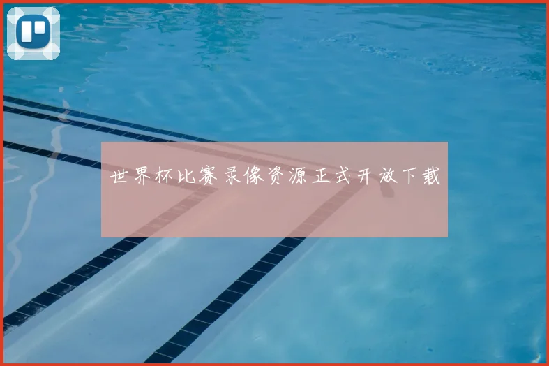 世界杯比赛录像资源正式开放下载