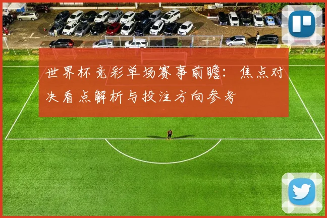 世界杯竞彩单场赛事前瞻：焦点对决看点解析与投注方向参考