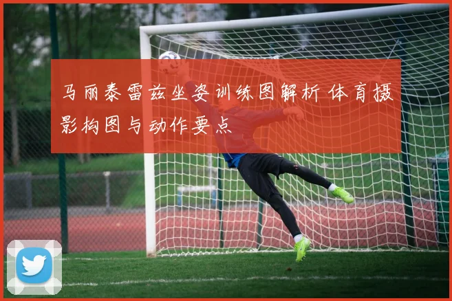 马丽泰雷兹坐姿训练图解析 体育摄影构图与动作要点