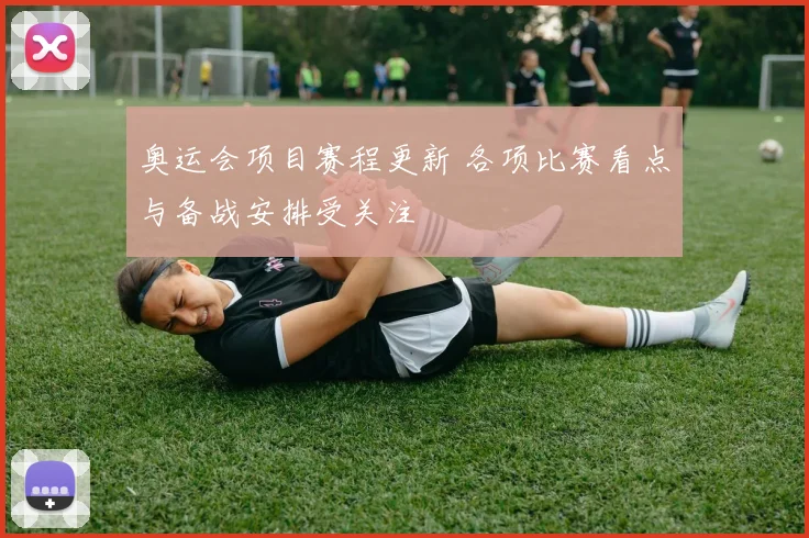 奥运会项目赛程更新 各项比赛看点与备战安排受关注