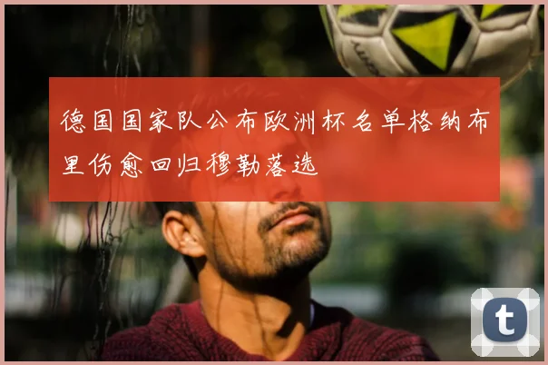 德国国家队公布欧洲杯名单格纳布里伤愈回归穆勒落选
