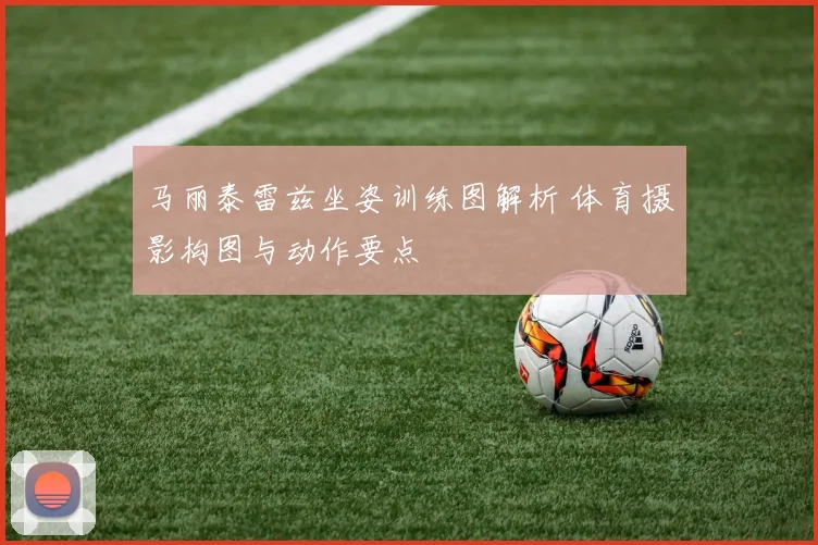 马丽泰雷兹坐姿训练图解析 体育摄影构图与动作要点