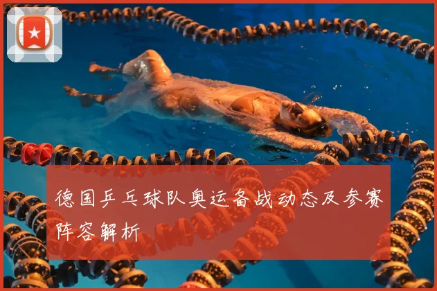 德国乒乓球队奥运备战动态及参赛阵容解析