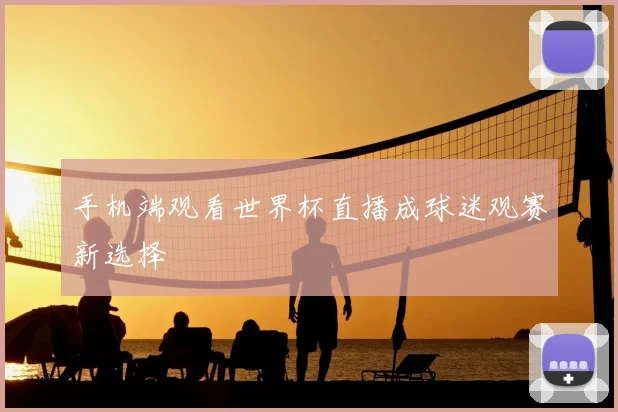 手机端观看世界杯直播成球迷观赛新选择